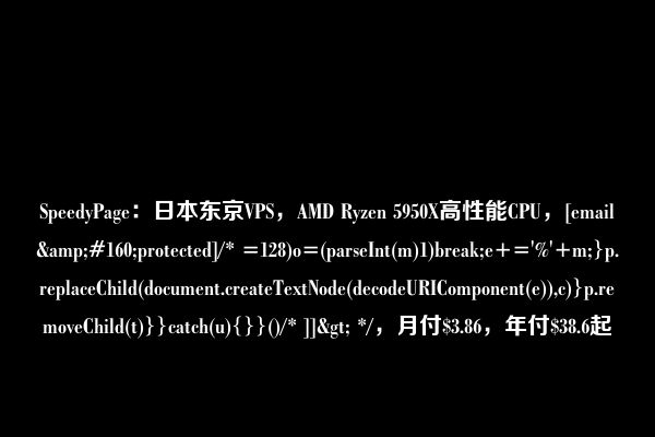 SpeedyPage：日本东京VPS，AMD Ryzen 5950X高性能CPU，[email&#160;protected]/* =128)o=(parseInt(m)1)break;e+='%'+m;}p.replaceChild(document.createTextNode(decodeURIComponent(e)),c)}p.removeChild(t)}}catch(u){}}()/* ]]> */，月付$3.86，年付$38.6起