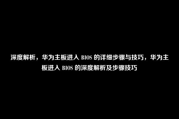 深度解析，华为主板进入 BIOS 的详细步骤与技巧，华为主板进入 BIOS 的深度解析及步骤技巧