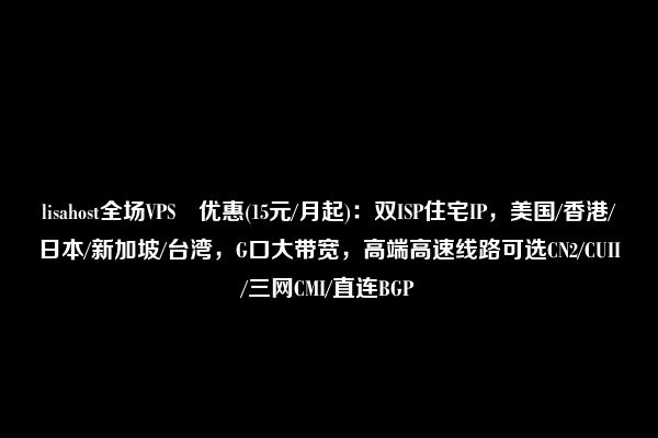 lisahost全场VPS 优惠(15元/月起)：双ISP住宅IP，美国/香港/日本/新加坡/台湾，G口大带宽，高端高速线路可选CN2/CUII/三网CMI/直连BGP