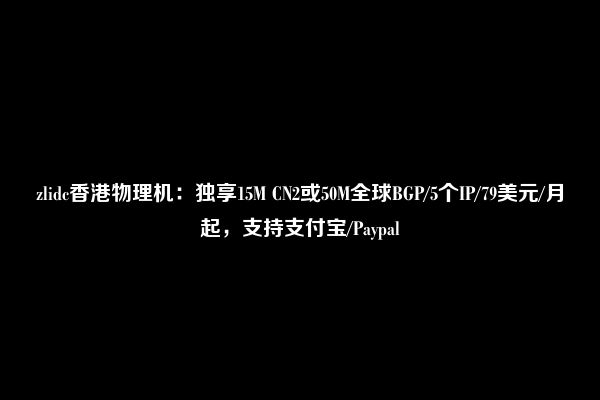 zlidc香港物理机：独享15M CN2或50M全球BGP/5个IP/79美元/月起，支持支付宝/Paypal