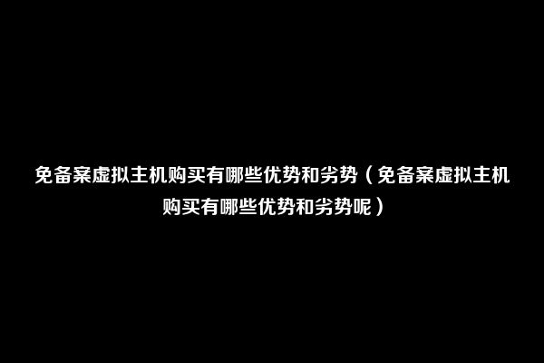 免备案虚拟主机购买有哪些优势和劣势（免备案虚拟主机购买有哪些优势和劣势呢）