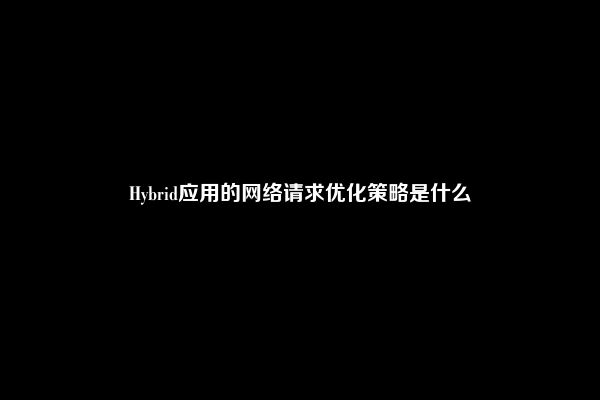 Hybrid应用的网络请求优化策略是什么