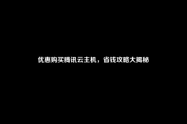 优惠购买腾讯云主机，省钱攻略大揭秘