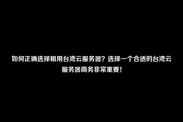 如何正确选择租用台湾云服务器？选择一个合适的台湾云服务器商务非常重要！