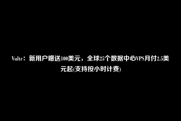 Vultr：新用户赠送100美元，全球25个数据中心VPS月付2.5美元起(支持按小时计费)