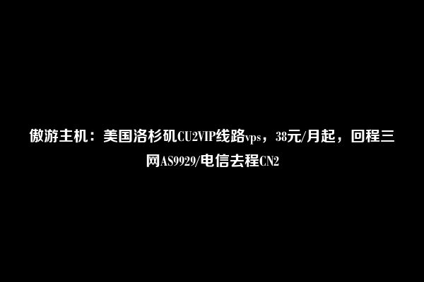 傲游主机：美国洛杉矶CU2VIP线路vps，38元/月起，回程三网AS9929/电信去程CN2