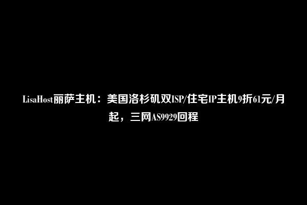 LisaHost丽萨主机：美国洛杉矶双ISP/住宅IP主机9折61元/月起，三网AS9929回程