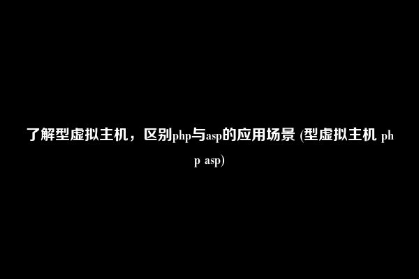 了解型虚拟主机，区别php与asp的应用场景 (型虚拟主机 php asp)