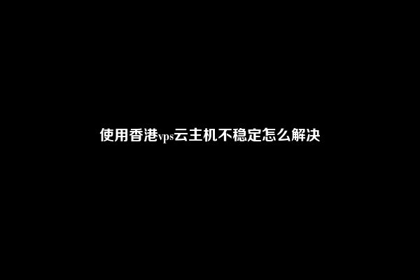 使用香港vps云主机不稳定怎么解决