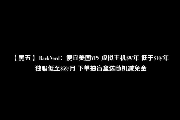 【黑五】 RackNerd：便宜美国VPS 虚拟主机$9/年 低于$10/年  独服低至$59/月 下单抽盲盒送随机减免金