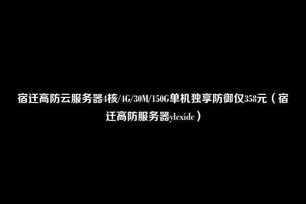 宿迁高防云服务器4核/4G/30M/150G单机独享防御仅358元（宿迁高防服务器ylcxidc）