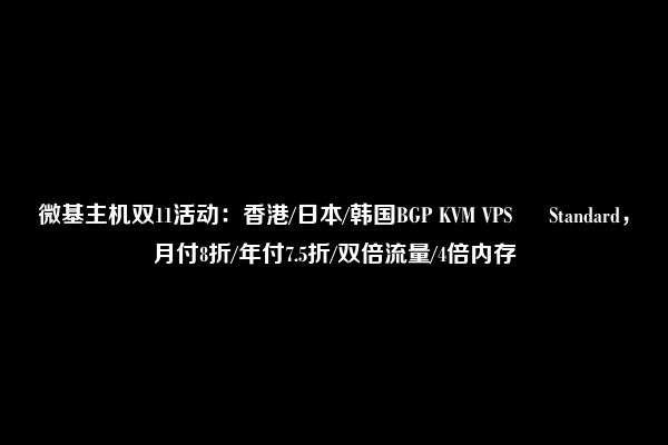 微基主机双11活动：香港/日本/韩国BGP KVM VPS – Standard，月付8折/年付7.5折/双倍流量/4倍内存