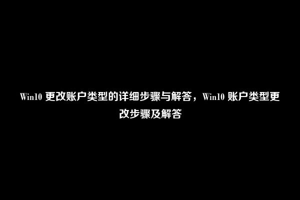 Win10 更改账户类型的详细步骤与解答，Win10 账户类型更改步骤及解答