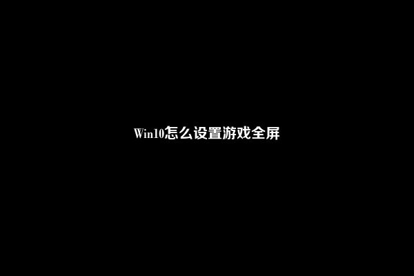 Win10怎么设置游戏全屏