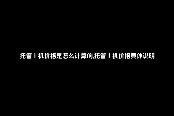 托管主机价格是怎么计算的,托管主机价格具体说明