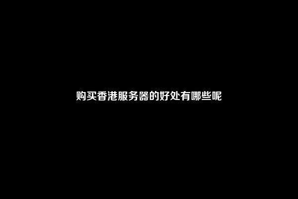 购买香港服务器的好处有哪些呢