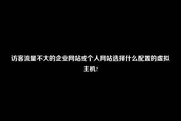 访客流量不大的企业网站或个人网站选择什么配置的虚拟主机?