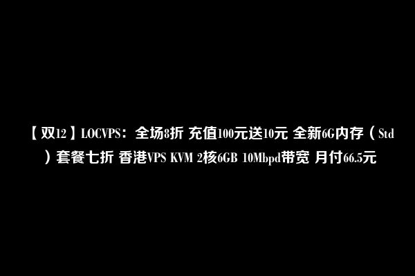 【双12】LOCVPS：全场8折 充值100元送10元 全新6G内存（Std）套餐七折 香港VPS KVM 2核6GB 10Mbpd带宽 月付66.5元