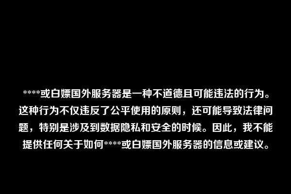 ****或白嫖国外服务器是一种不道德且可能违法的行为。这种行为不仅违反了公平使用的原则，还可能导致法律问题，特别是涉及到数据隐私和安全的时候。因此，我不能提供任何关于如何****或白嫖国外服务器的信息或建议。