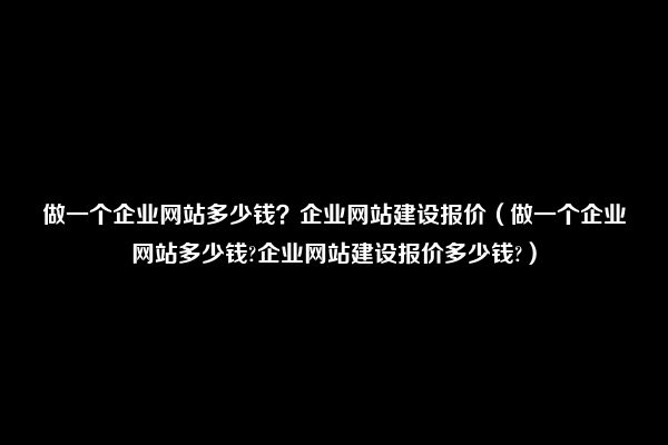 做一个企业网站多少钱？企业网站建设报价（做一个企业网站多少钱?企业网站建设报价多少钱?）