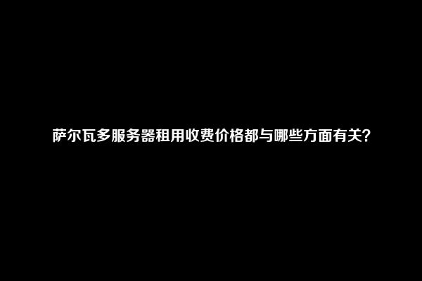 萨尔瓦多服务器租用收费价格都与哪些方面有关？