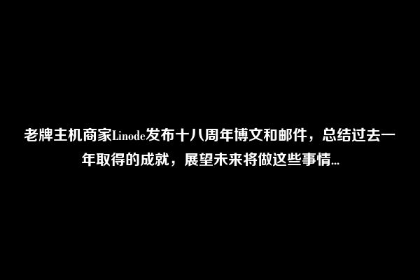 老牌主机商家Linode发布十八周年博文和邮件，总结过去一年取得的成就，展望未来将做这些事情...