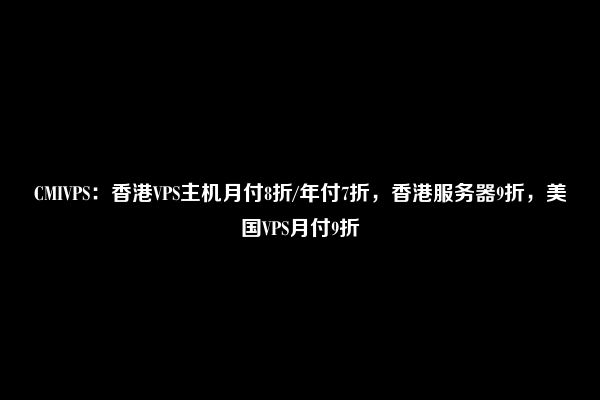 CMIVPS：香港VPS主机月付8折/年付7折，香港服务器9折，美国VPS月付9折