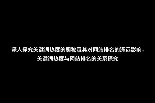 深入探究关键词热度的奥秘及其对网站排名的深远影响，关键词热度与网站排名的关系探究