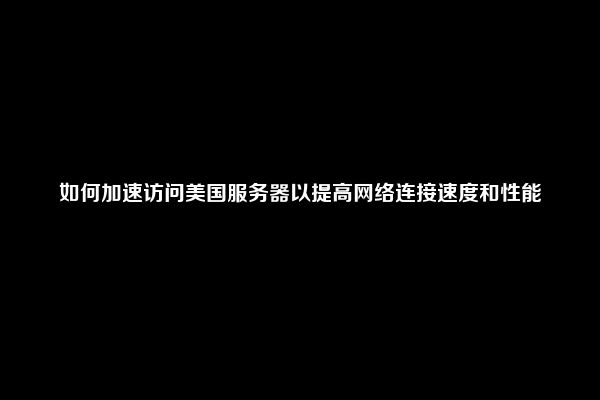 如何加速访问美国服务器以提高网络连接速度和性能