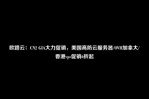 欧路云：CN2 GIA大力促销，美国高防云服务器/OVH加拿大/香港vps促销6折起