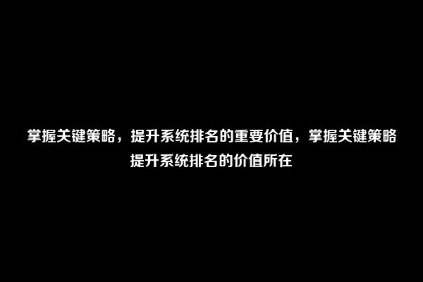 掌握关键策略，提升系统排名的重要价值，掌握关键策略提升系统排名的价值所在