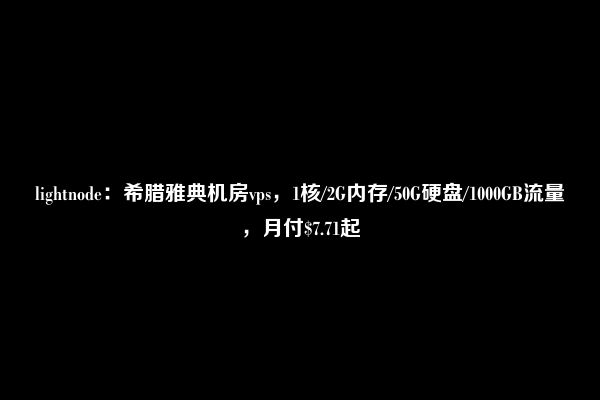 lightnode：希腊雅典机房vps，1核/2G内存/50G硬盘/1000GB流量，月付$7.71起