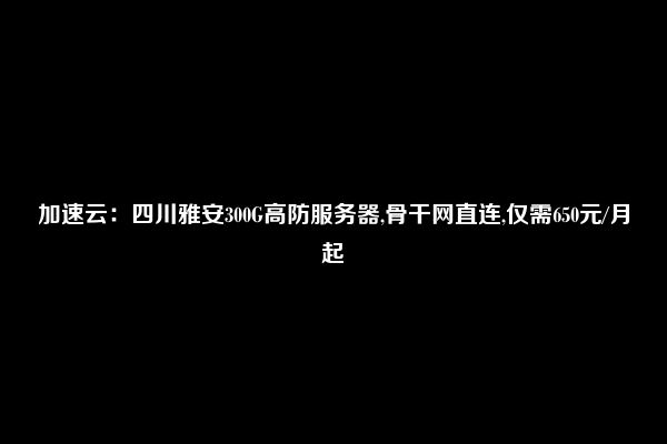 加速云：四川雅安300G高防服务器,骨干网直连,仅需650元/月起