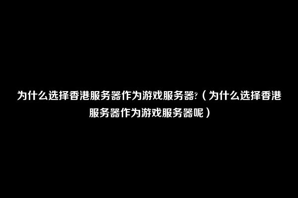 为什么选择香港服务器作为游戏服务器?（为什么选择香港服务器作为游戏服务器呢）