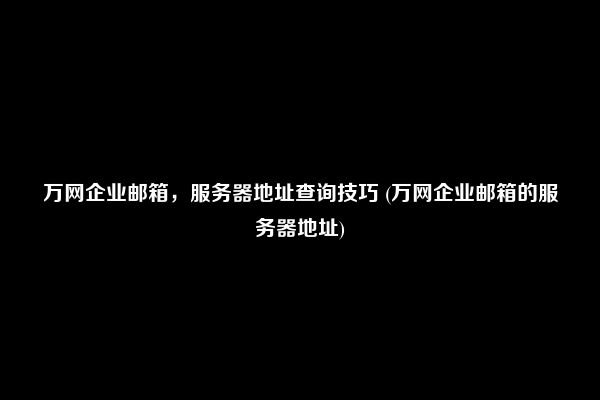 万网企业邮箱，服务器地址查询技巧 (万网企业邮箱的服务器地址)