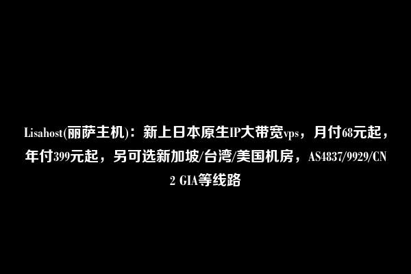 Lisahost(丽萨主机)：新上日本原生IP大带宽vps，月付68元起，年付399元起，另可选新加坡/台湾/美国机房，AS4837/9929/CN2 GIA等线路