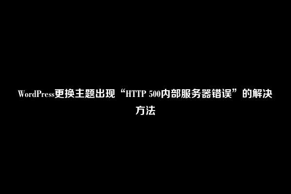 WordPress更换主题出现“HTTP 500内部服务器错误”的解决方法