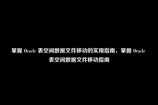 掌握 Oracle 表空间数据文件移动的实用指南，掌握 Oracle 表空间数据文件移动指南