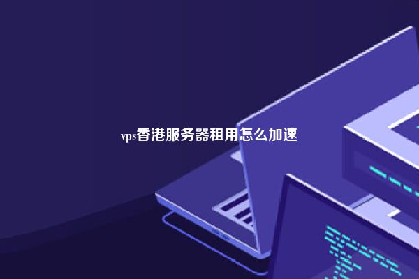 vps香港服务器租用怎么加速