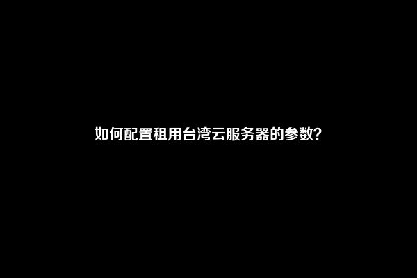 如何配置租用台湾云服务器的参数？