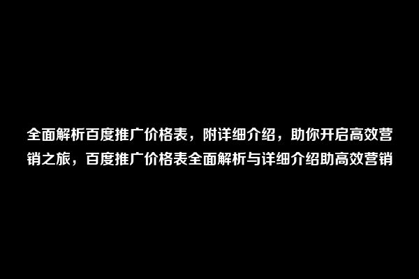 全面解析百度推广价格表，附详细介绍，助你开启高效营销之旅，百度推广价格表全面解析与详细介绍助高效营销