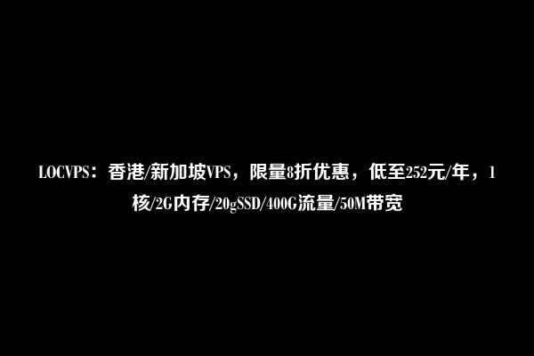 LOCVPS：香港/新加坡VPS，限量8折优惠，低至252元/年，1核/2G内存/20gSSD/400G流量/50M带宽