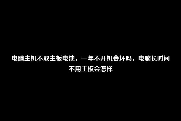 电脑主机不取主板电池，一年不开机会坏吗，电脑长时间不用主板会怎样