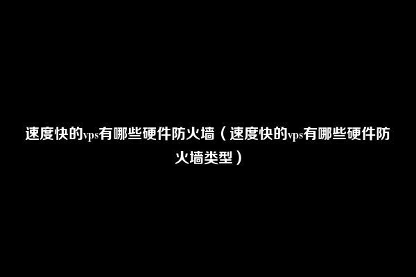 速度快的vps有哪些硬件防火墙（速度快的vps有哪些硬件防火墙类型）