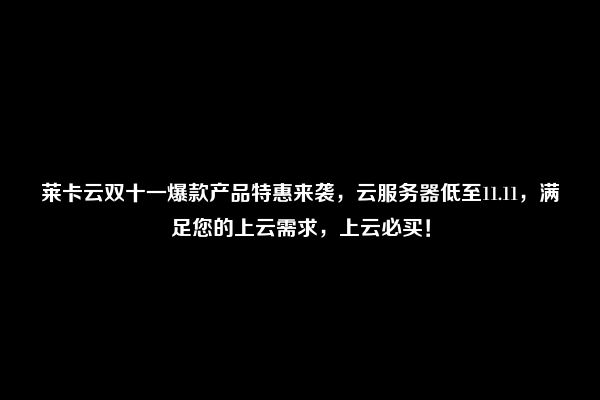 莱卡云双十一爆款产品特惠来袭，云服务器低至11.11，满足您的上云需求，上云必买！