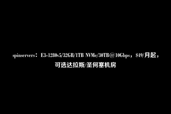 spinservers：E3-1280v5/32GB/1TB NVMe/30TB@10Gbps，$49/月起，可选达拉斯/圣何塞机房