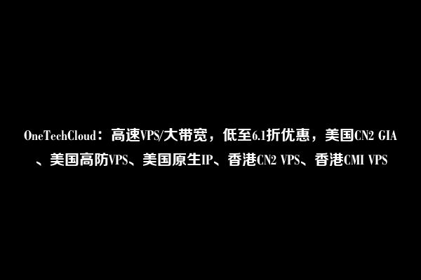 OneTechCloud：高速VPS/大带宽，低至6.1折优惠，美国CN2 GIA、美国高防VPS、美国原生IP、香港CN2 VPS、香港CMI VPS