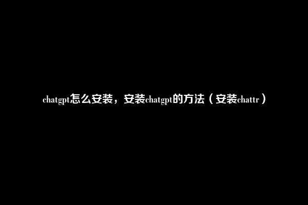 chatgpt怎么安装，安装chatgpt的方法（安装chattr）