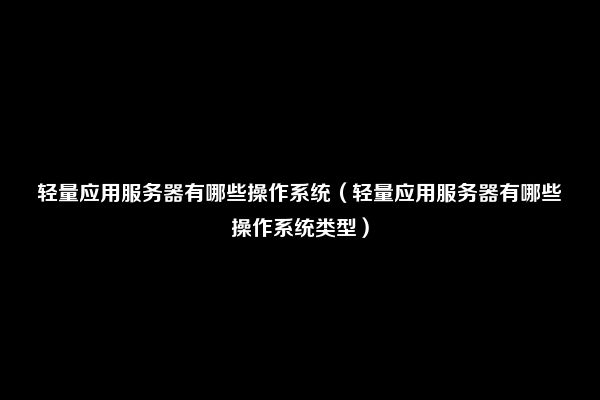 轻量应用服务器有哪些操作系统（轻量应用服务器有哪些操作系统类型）