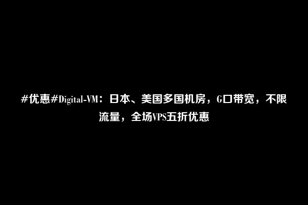 #优惠#Digital-VM：日本、美国多国机房，G口带宽，不限流量，全场VPS五折优惠